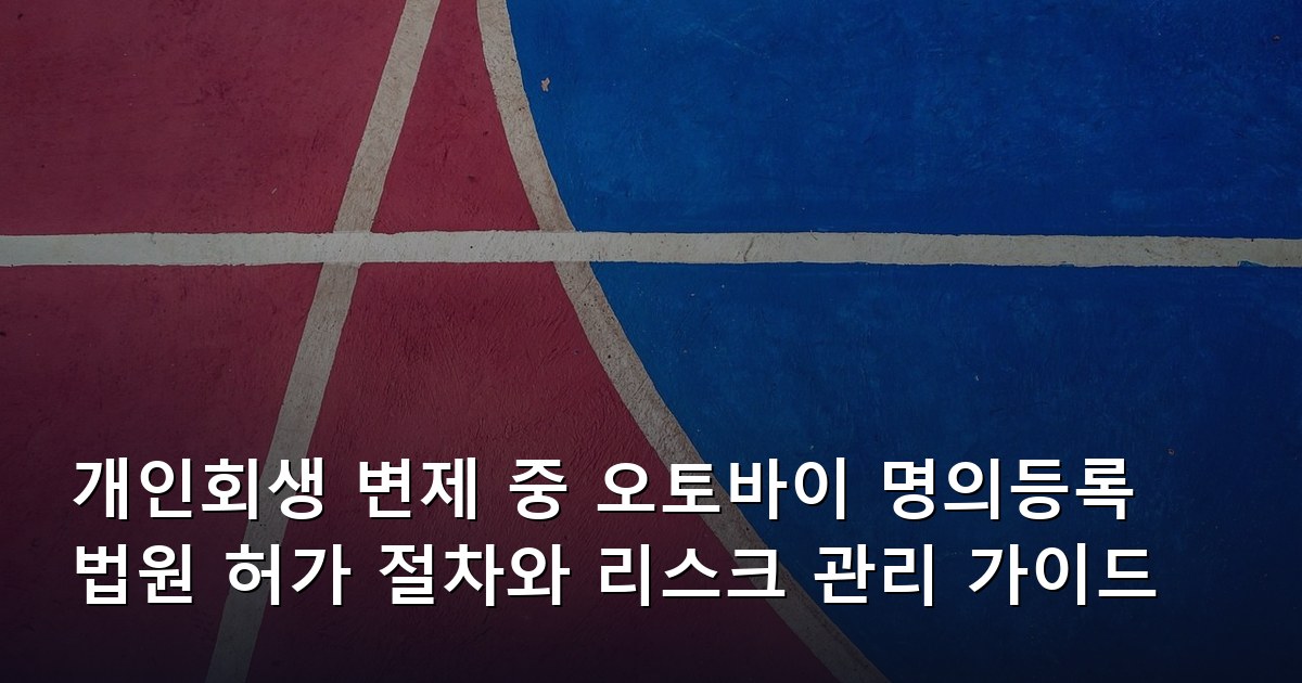 개인회생 변제 중 오토바이 명의등록 법원 허가 절차와 리스크 관리 가이드